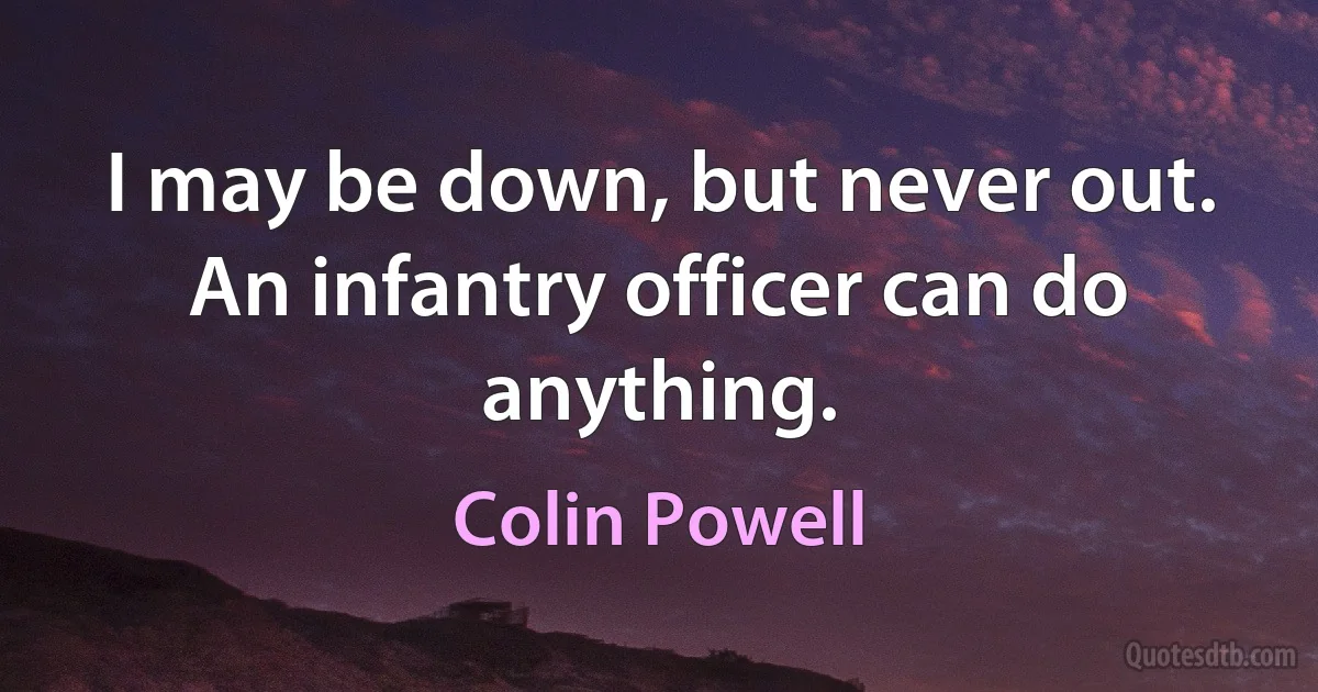 I may be down, but never out. An infantry officer can do anything. (Colin Powell)