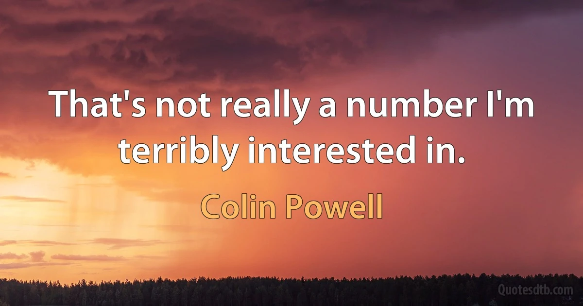 That's not really a number I'm terribly interested in. (Colin Powell)