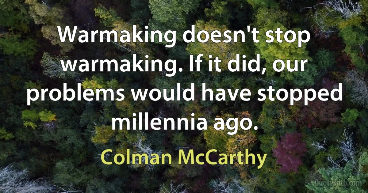 Warmaking doesn't stop warmaking. If it did, our problems would have stopped millennia ago. (Colman McCarthy)