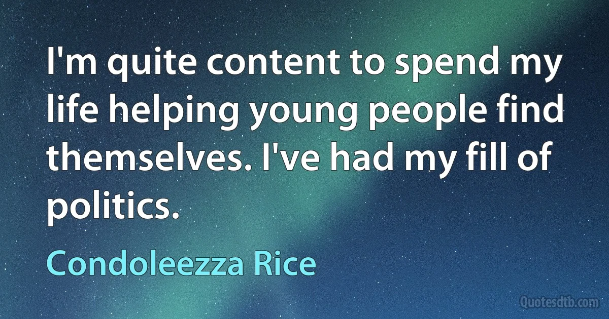 I'm quite content to spend my life helping young people find themselves. I've had my fill of politics. (Condoleezza Rice)