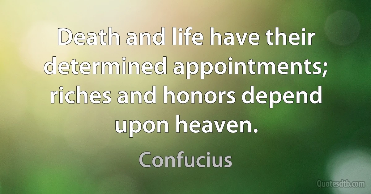 Death and life have their determined appointments; riches and honors depend upon heaven. (Confucius)