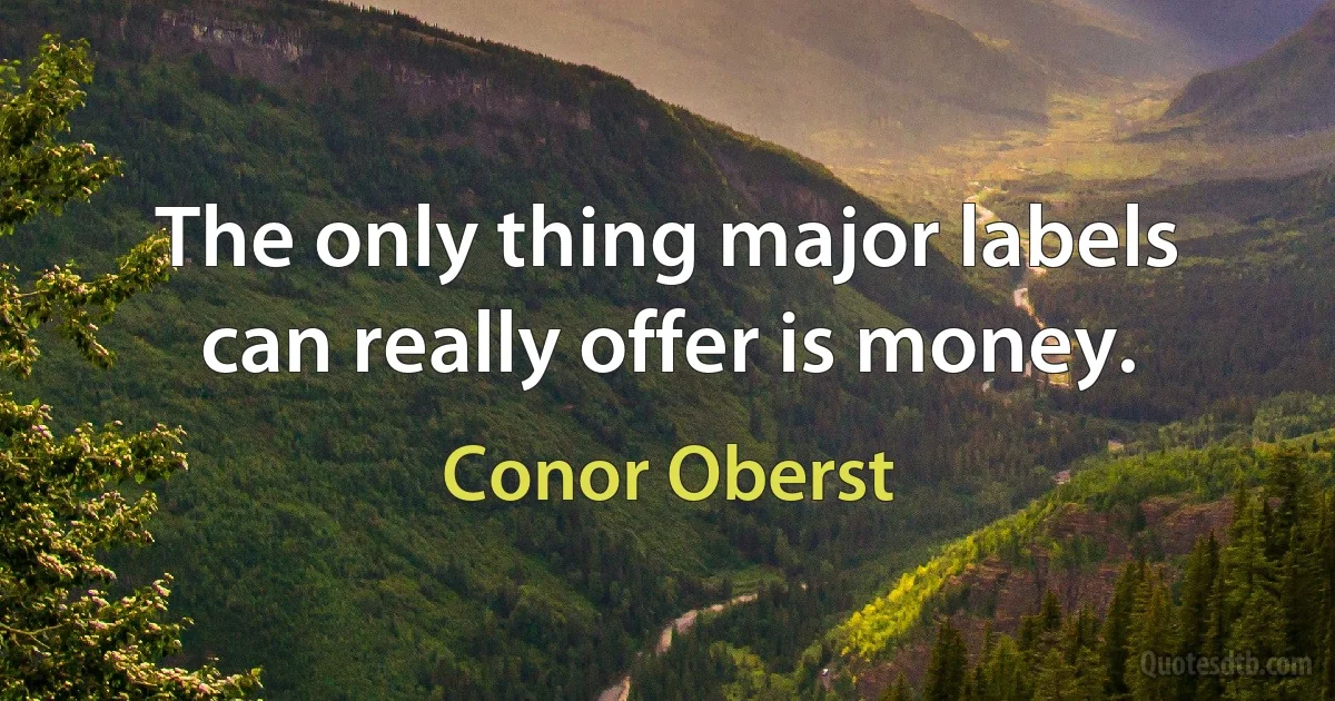 The only thing major labels can really offer is money. (Conor Oberst)