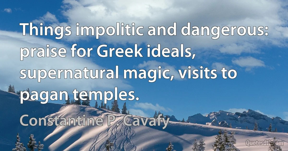 Things impolitic and dangerous:
praise for Greek ideals,
supernatural magic, visits to pagan temples. (Constantine P. Cavafy)