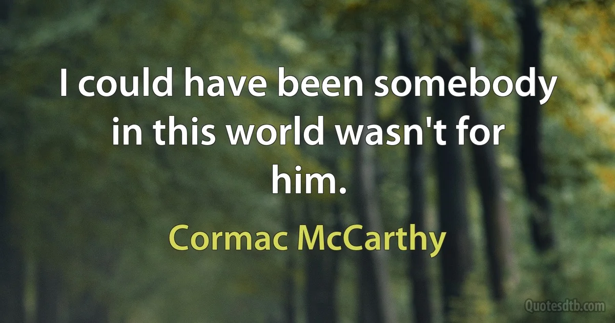 I could have been somebody in this world wasn't for him. (Cormac McCarthy)