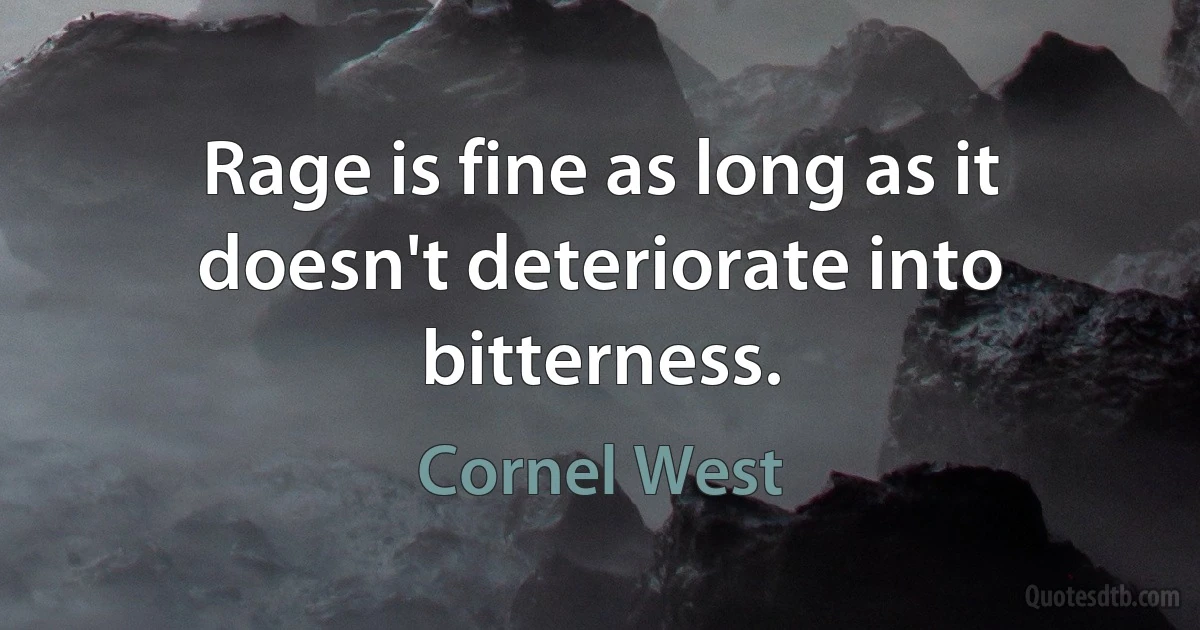 Rage is fine as long as it doesn't deteriorate into bitterness. (Cornel West)