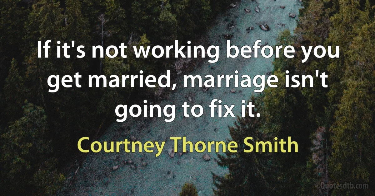 If it's not working before you get married, marriage isn't going to fix it. (Courtney Thorne Smith)