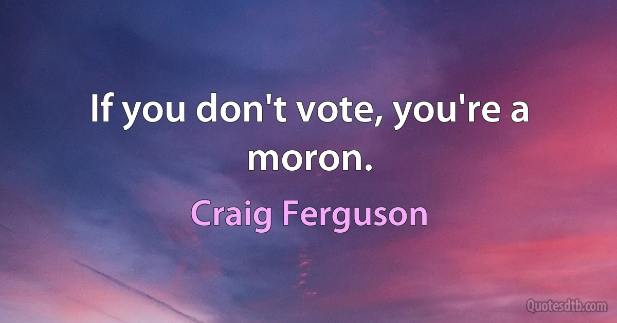 If you don't vote, you're a moron. (Craig Ferguson)