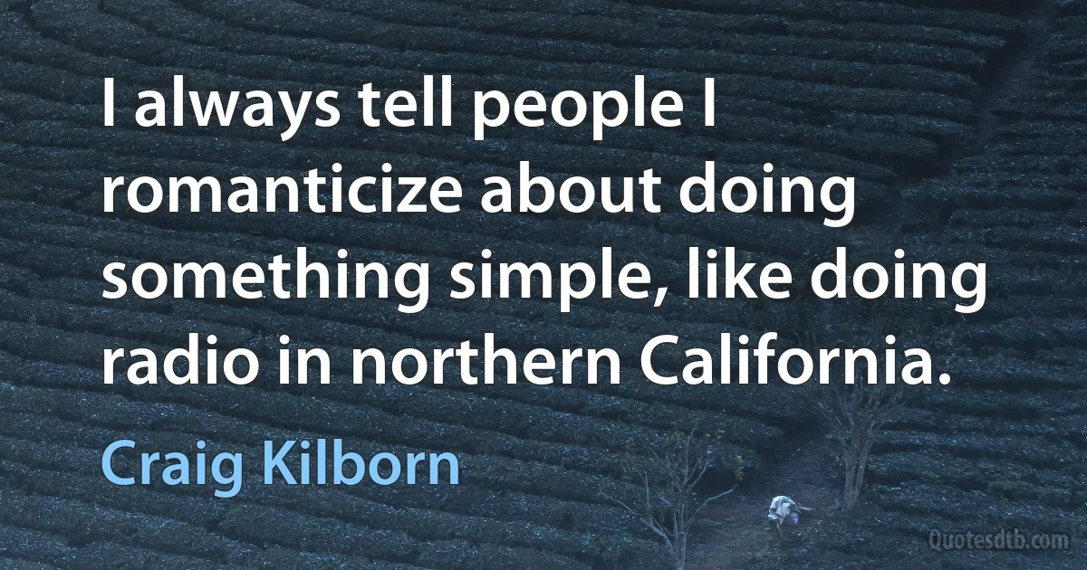 I always tell people I romanticize about doing something simple, like doing radio in northern California. (Craig Kilborn)