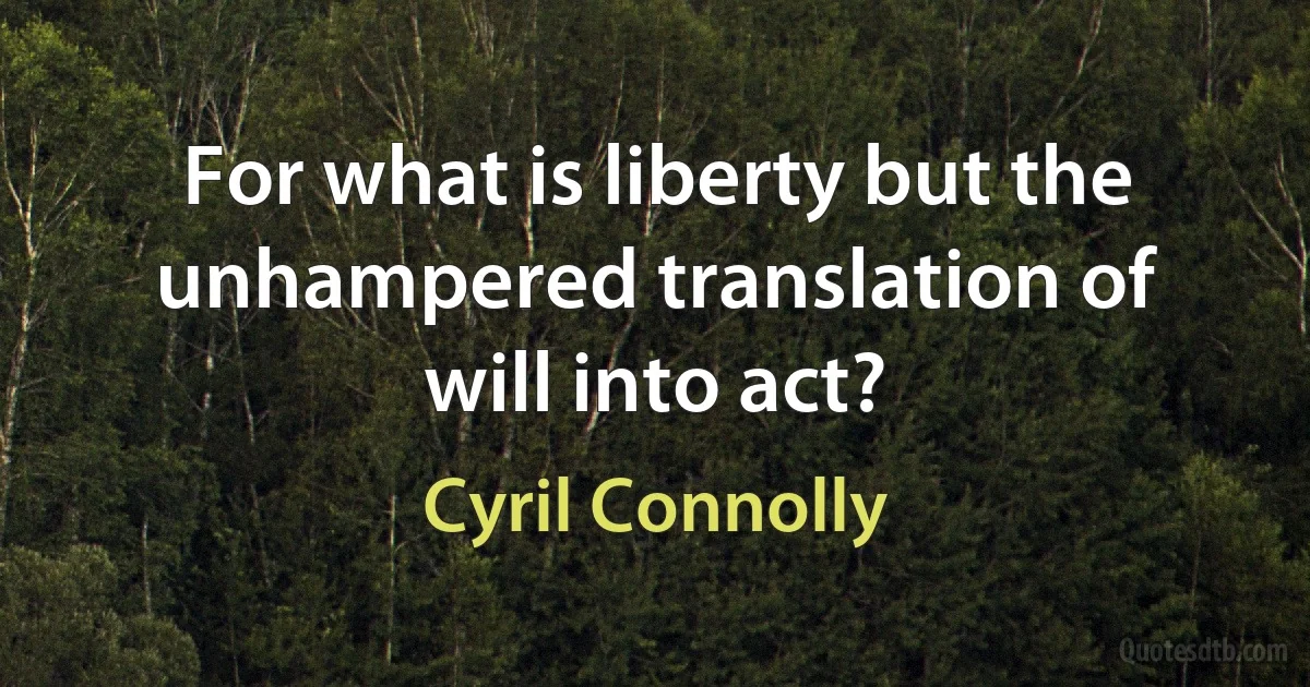 For what is liberty but the unhampered translation of will into act? (Cyril Connolly)