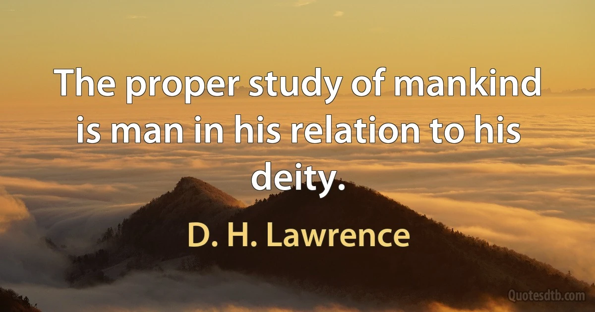 The proper study of mankind is man in his relation to his deity. (D. H. Lawrence)