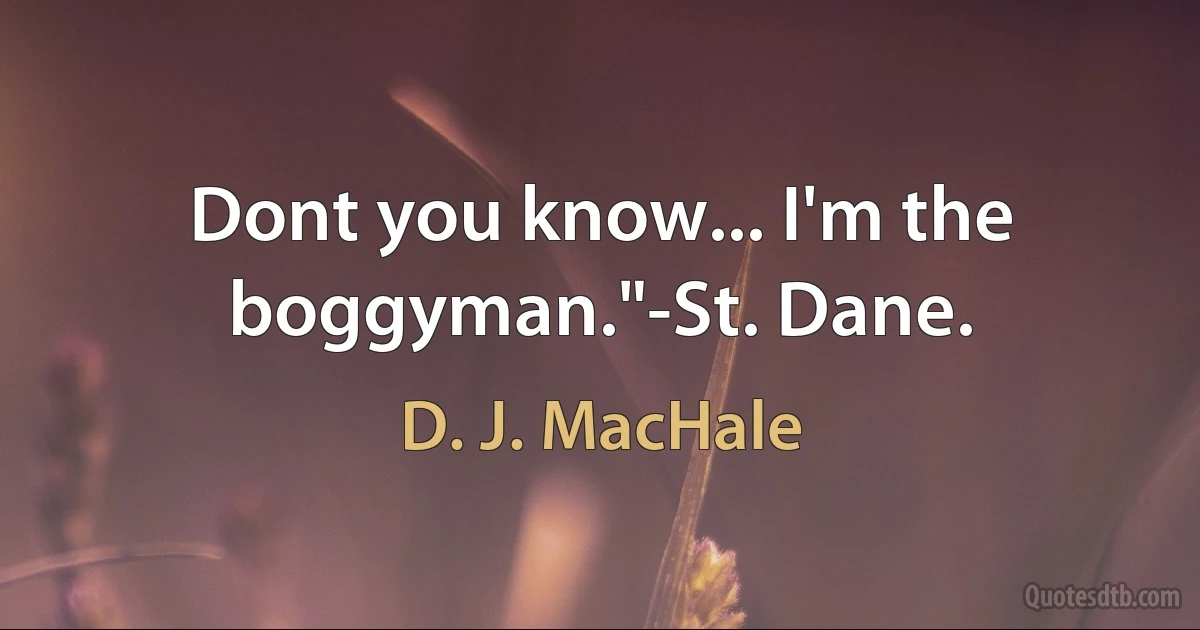 Dont you know... I'm the boggyman."-St. Dane. (D. J. MacHale)