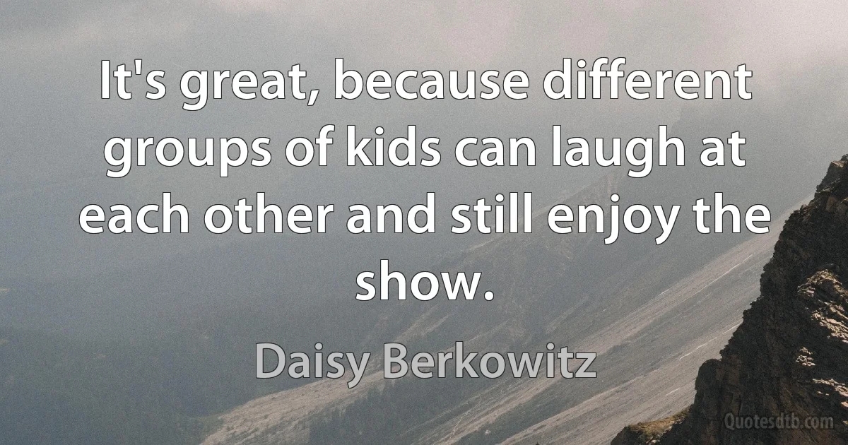 It's great, because different groups of kids can laugh at each other and still enjoy the show. (Daisy Berkowitz)