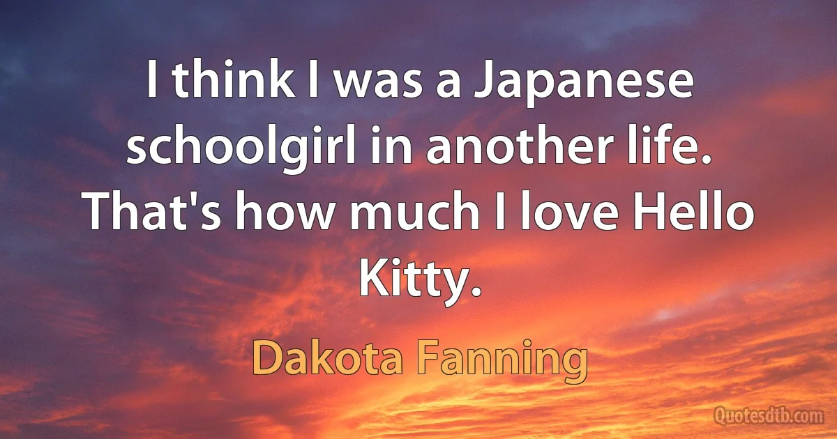 I think I was a Japanese schoolgirl in another life. That's how much I love Hello Kitty. (Dakota Fanning)