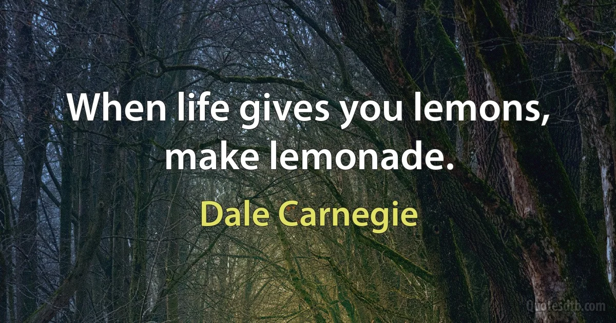 When life gives you lemons, make lemonade. (Dale Carnegie)