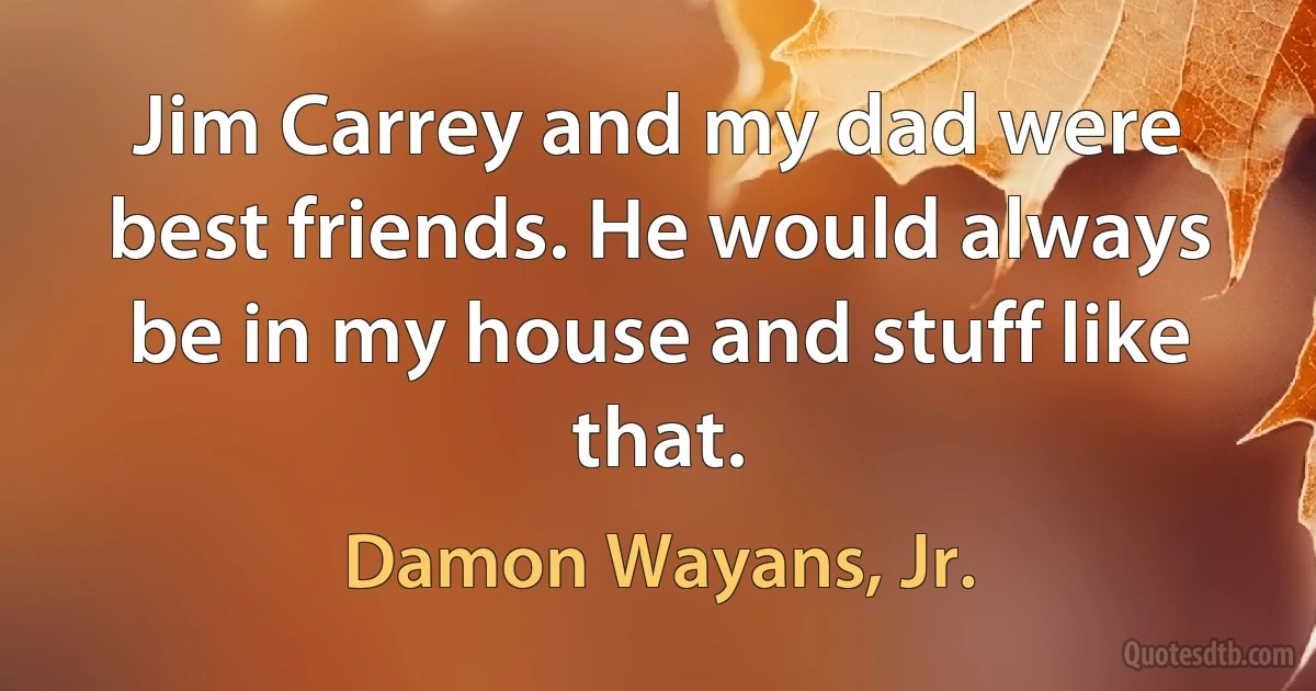 Jim Carrey and my dad were best friends. He would always be in my house and stuff like that. (Damon Wayans, Jr.)