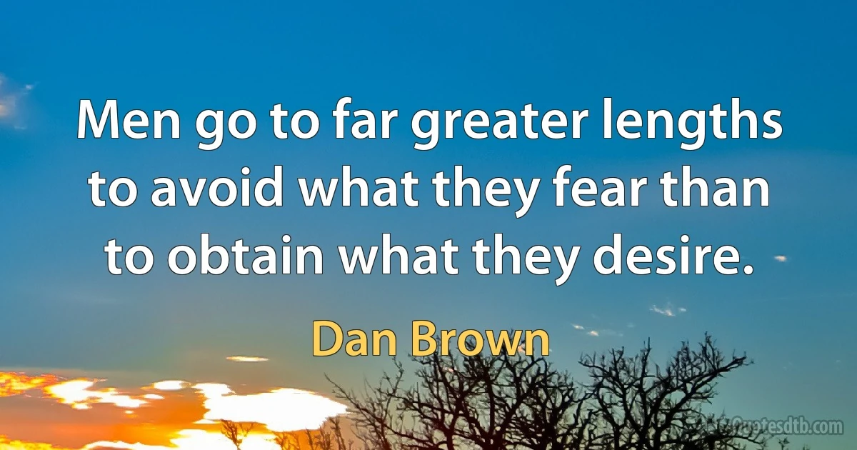 Men go to far greater lengths to avoid what they fear than to obtain what they desire. (Dan Brown)