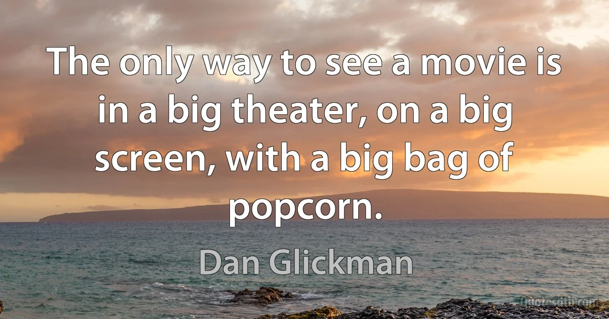 The only way to see a movie is in a big theater, on a big screen, with a big bag of popcorn. (Dan Glickman)