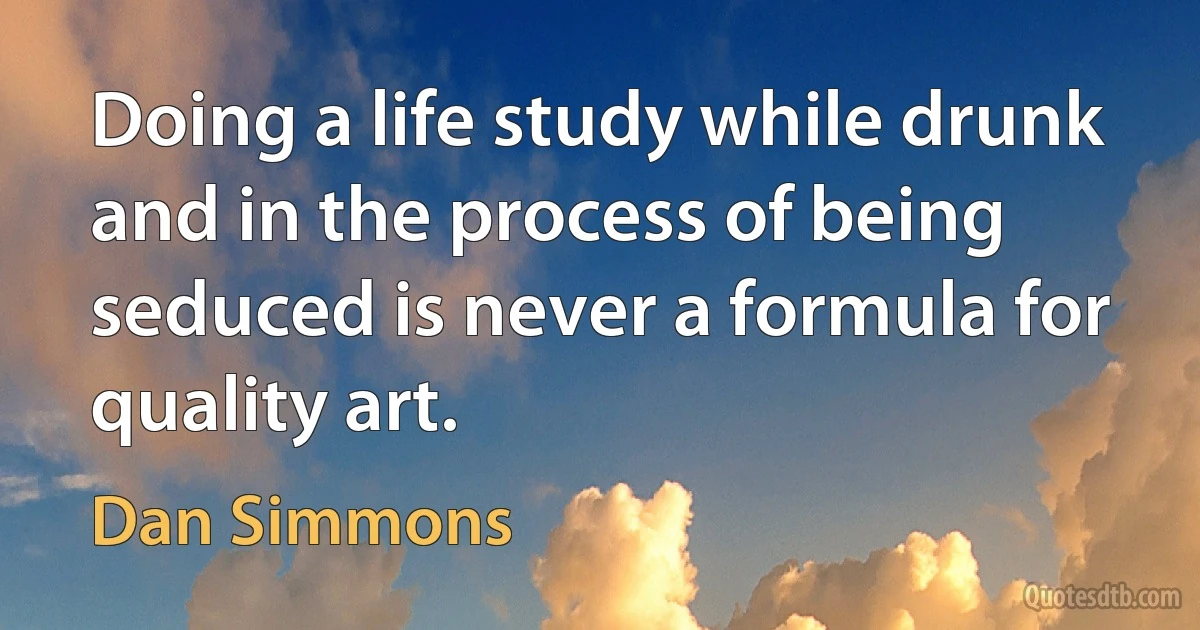 Doing a life study while drunk and in the process of being seduced is never a formula for quality art. (Dan Simmons)