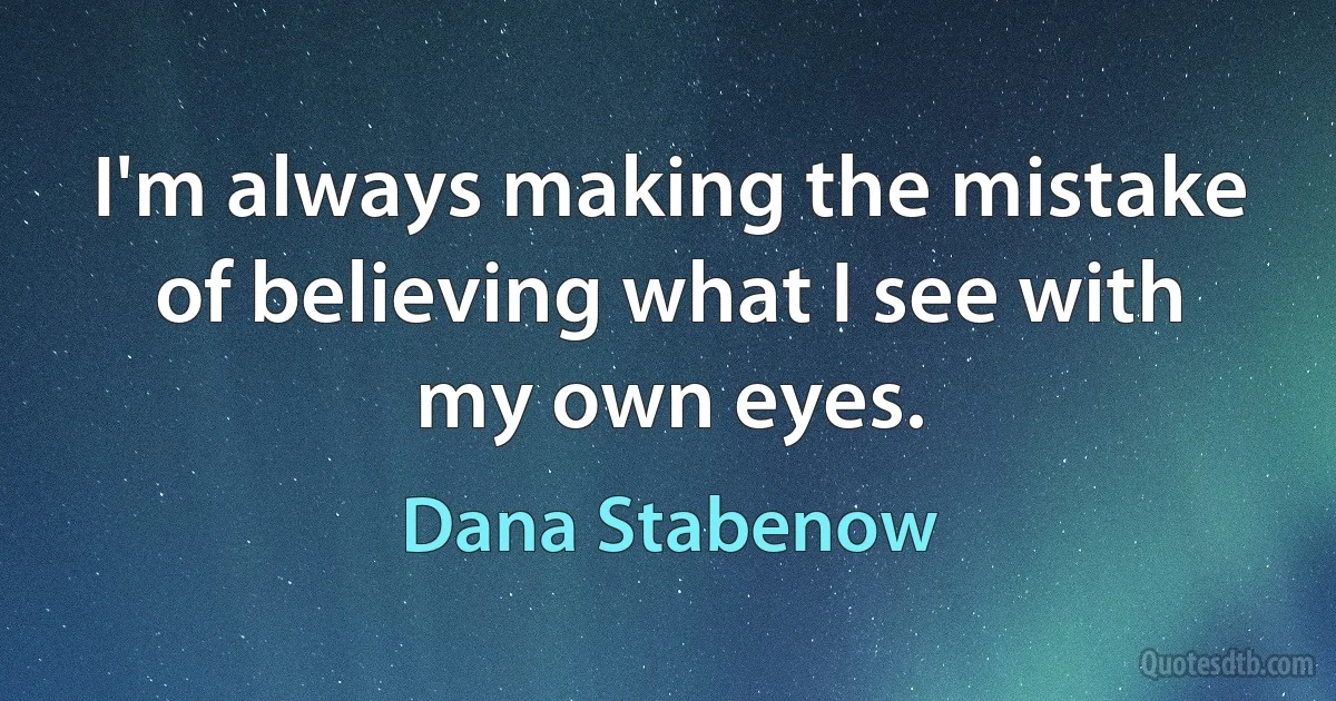 I'm always making the mistake of believing what I see with my own eyes. (Dana Stabenow)