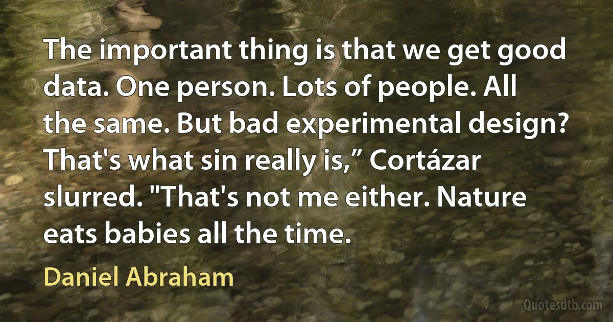 The important thing is that we get good data. One person. Lots of people. All the same. But bad experimental design? That's what sin really is,” Cortázar slurred. "That's not me either. Nature eats babies all the time. (Daniel Abraham)