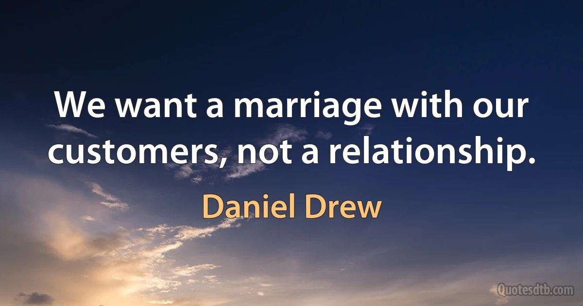 We want a marriage with our customers, not a relationship. (Daniel Drew)