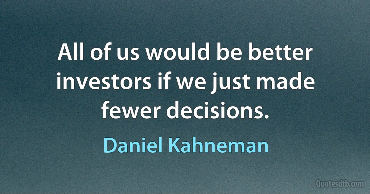 All of us would be better investors if we just made fewer decisions. (Daniel Kahneman)