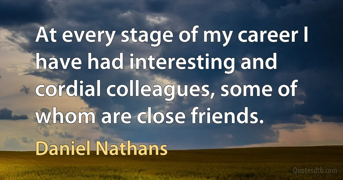 At every stage of my career I have had interesting and cordial colleagues, some of whom are close friends. (Daniel Nathans)