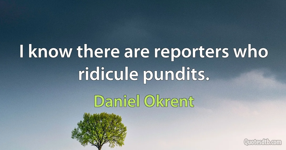 I know there are reporters who ridicule pundits. (Daniel Okrent)