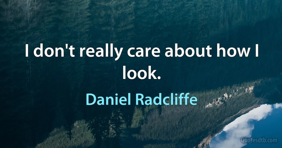 I don't really care about how I look. (Daniel Radcliffe)