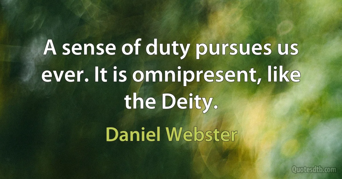 A sense of duty pursues us ever. It is omnipresent, like the Deity. (Daniel Webster)