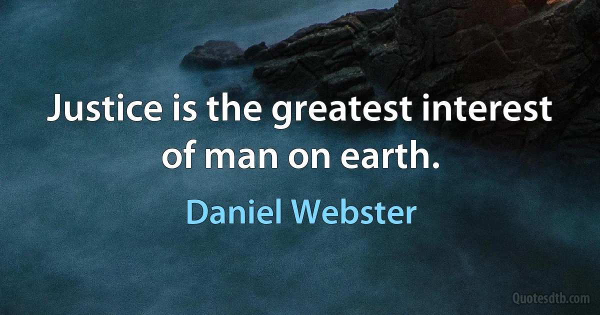 Justice is the greatest interest of man on earth. (Daniel Webster)