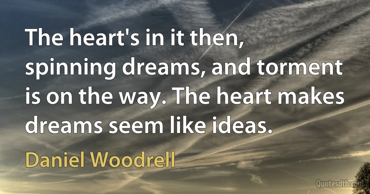 The heart's in it then, spinning dreams, and torment is on the way. The heart makes dreams seem like ideas. (Daniel Woodrell)