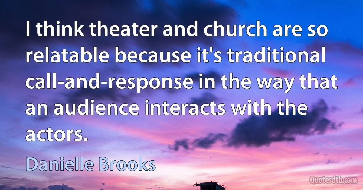 I think theater and church are so relatable because it's traditional call-and-response in the way that an audience interacts with the actors. (Danielle Brooks)