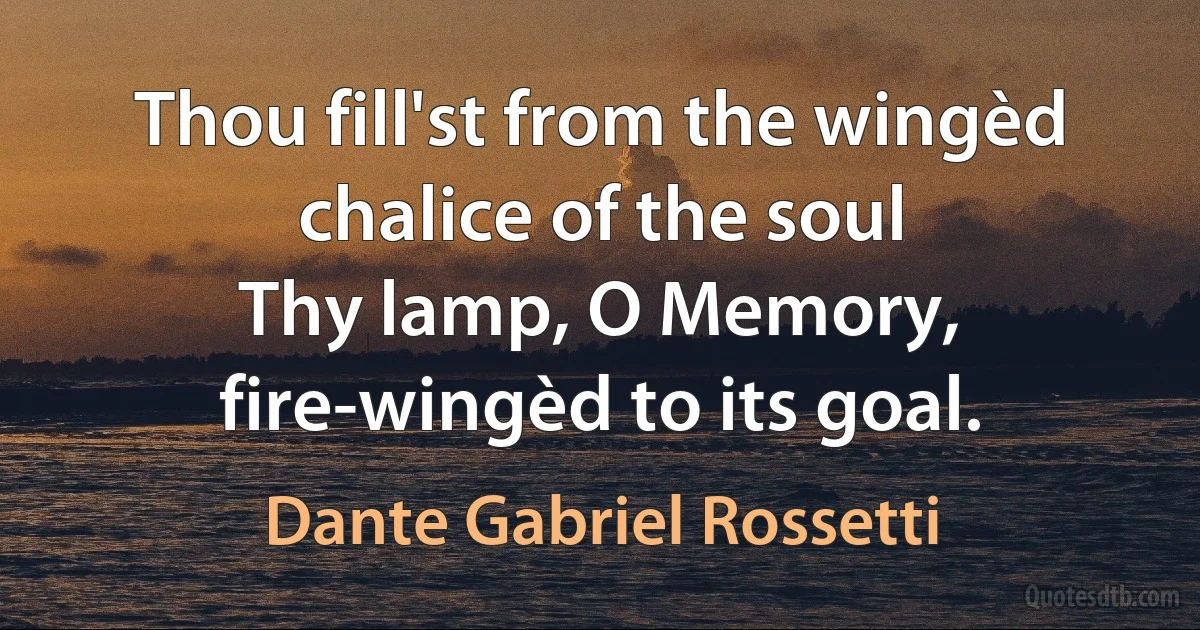 Thou fill'st from the wingèd chalice of the soul
Thy lamp, O Memory, fire-wingèd to its goal. (Dante Gabriel Rossetti)