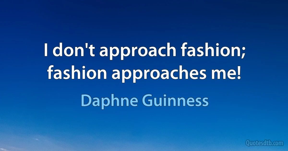 I don't approach fashion; fashion approaches me! (Daphne Guinness)