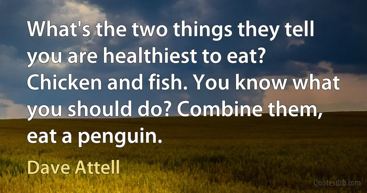 What's the two things they tell you are healthiest to eat? Chicken and fish. You know what you should do? Combine them, eat a penguin. (Dave Attell)