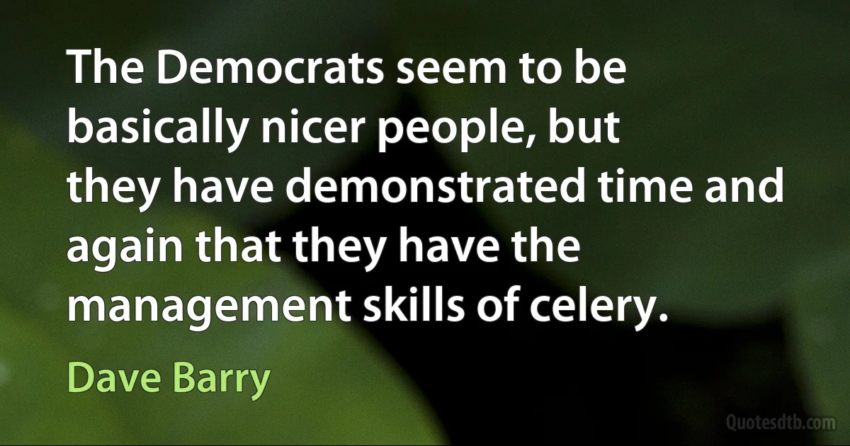 The Democrats seem to be basically nicer people, but they have demonstrated time and again that they have the management skills of celery. (Dave Barry)