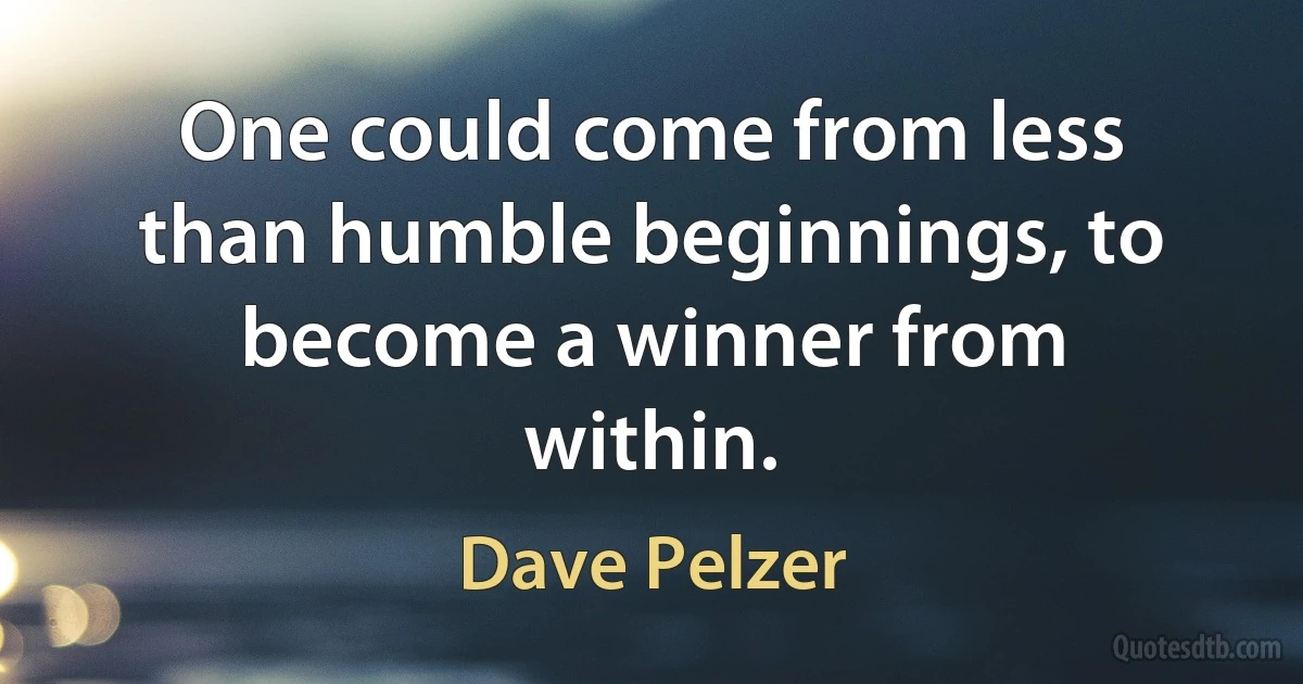 One could come from less than humble beginnings, to become a winner from within. (Dave Pelzer)