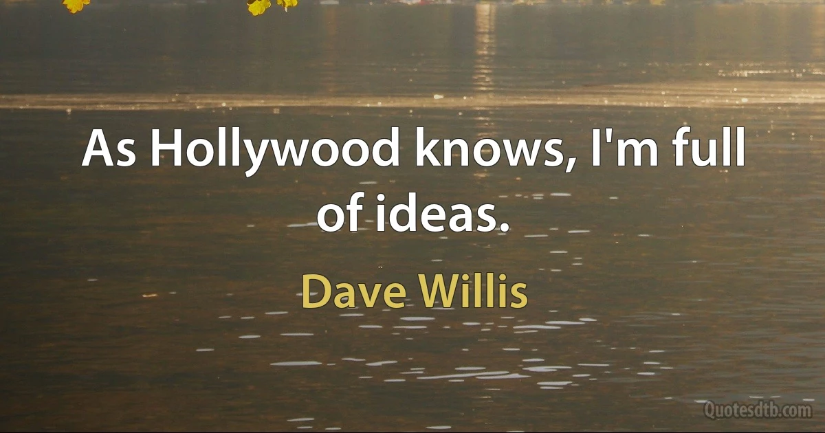 As Hollywood knows, I'm full of ideas. (Dave Willis)