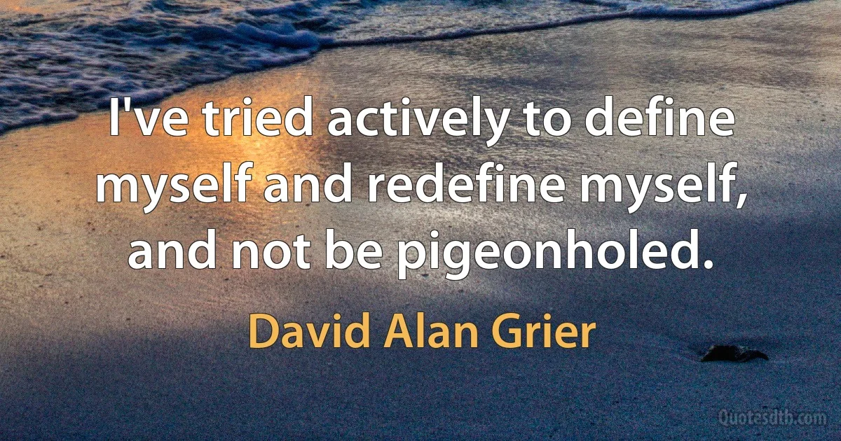 I've tried actively to define myself and redefine myself, and not be pigeonholed. (David Alan Grier)