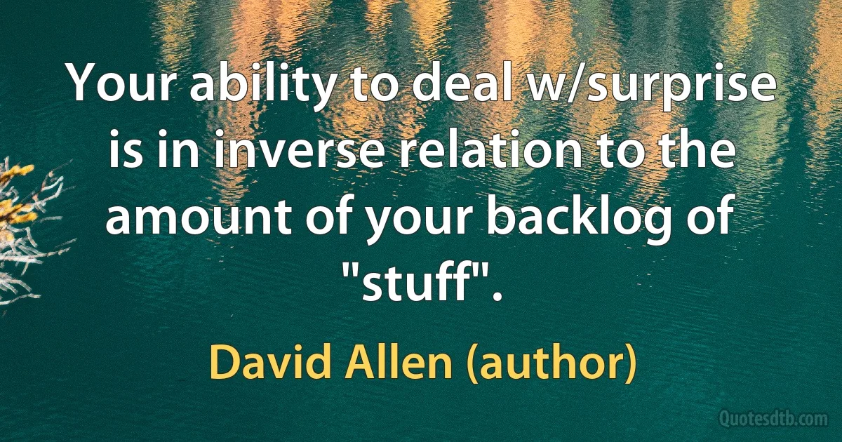 Your ability to deal w/surprise is in inverse relation to the amount of your backlog of "stuff". (David Allen (author))