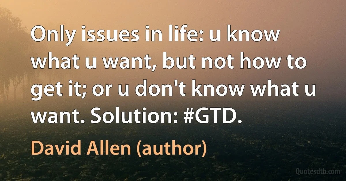 Only issues in life: u know what u want, but not how to get it; or u don't know what u want. Solution: #GTD. (David Allen (author))