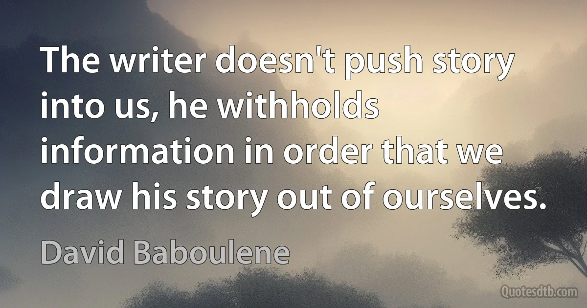 The writer doesn't push story into us, he withholds information in order that we draw his story out of ourselves. (David Baboulene)