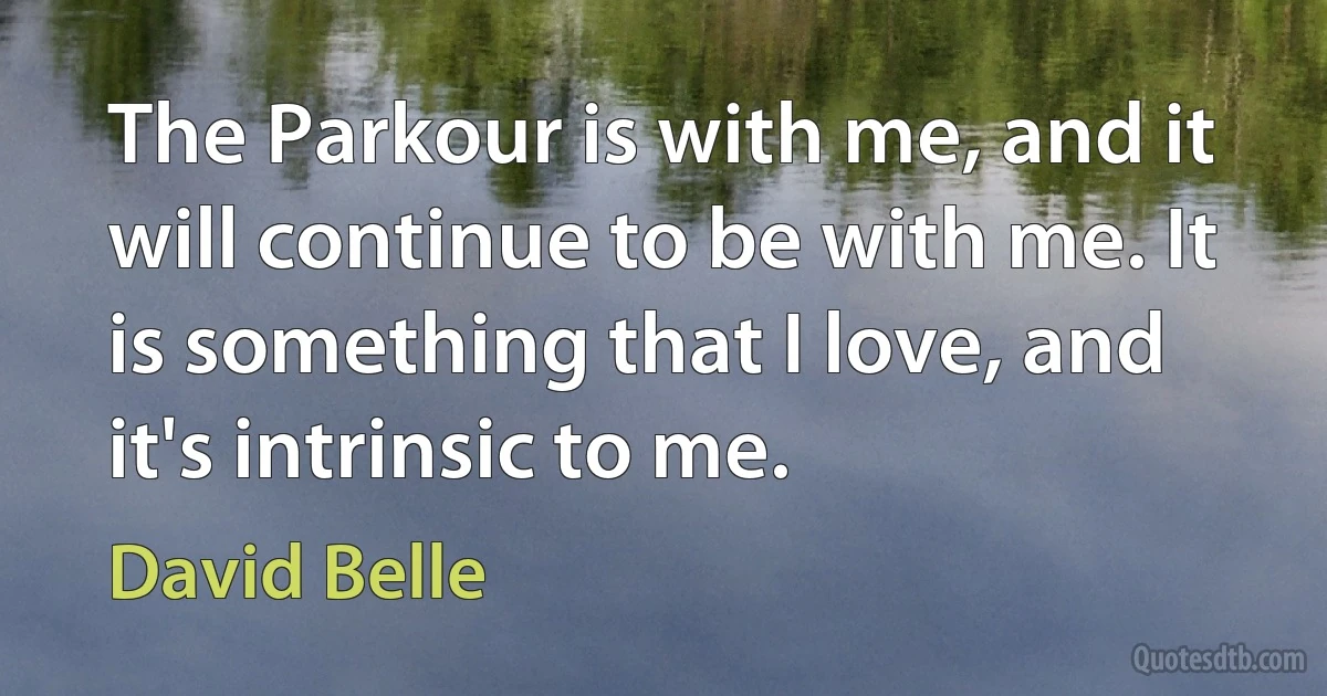 The Parkour is with me, and it will continue to be with me. It is something that I love, and it's intrinsic to me. (David Belle)