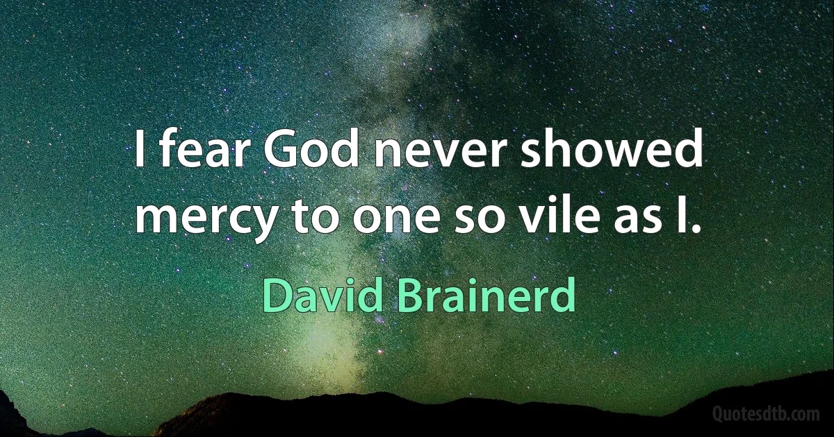 I fear God never showed mercy to one so vile as I. (David Brainerd)