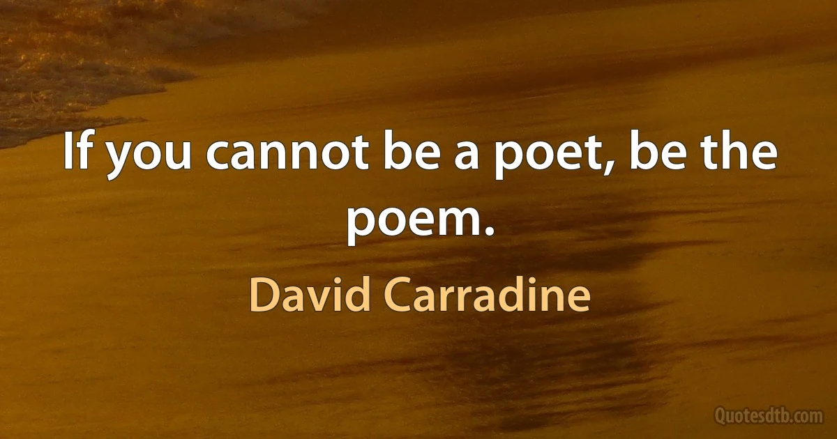 If you cannot be a poet, be the poem. (David Carradine)