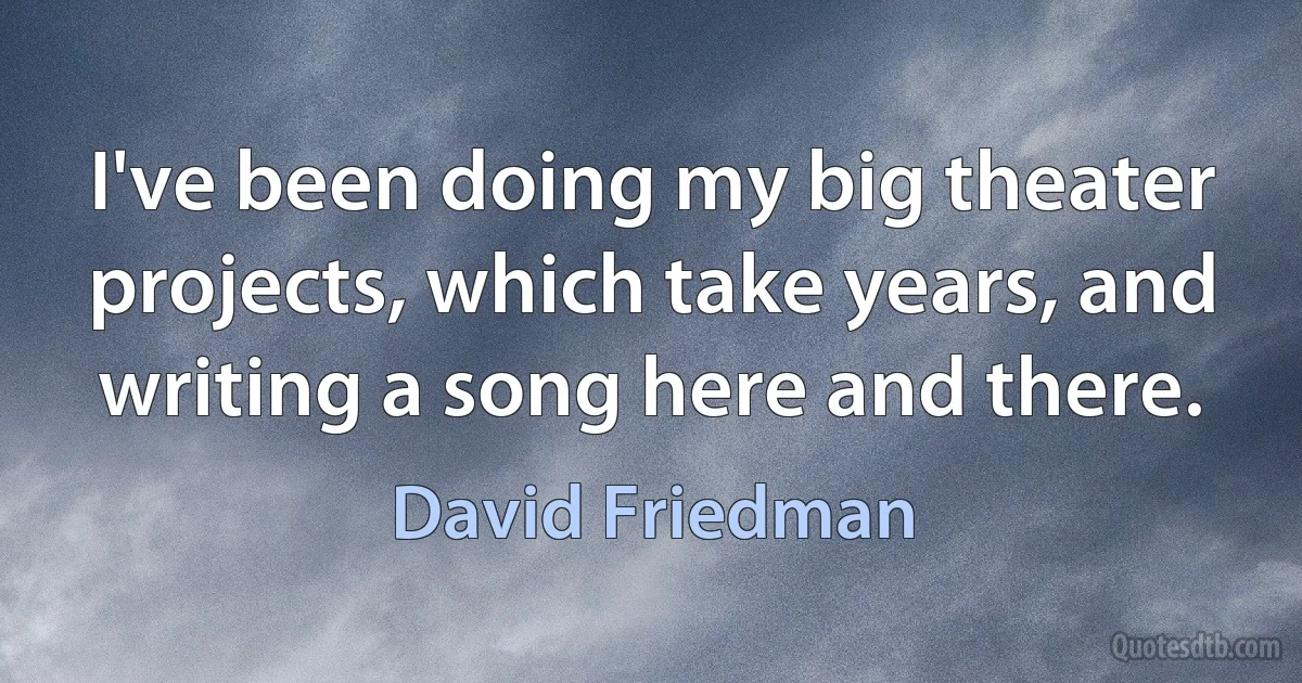 I've been doing my big theater projects, which take years, and writing a song here and there. (David Friedman)