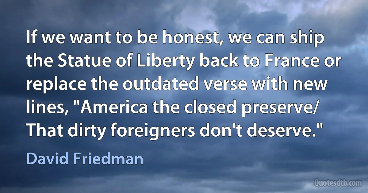 If we want to be honest, we can ship the Statue of Liberty back to France or replace the outdated verse with new lines, "America the closed preserve/ That dirty foreigners don't deserve." (David Friedman)