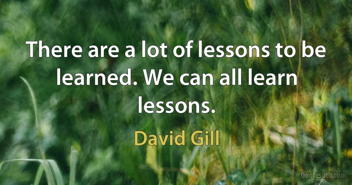 There are a lot of lessons to be learned. We can all learn lessons. (David Gill)