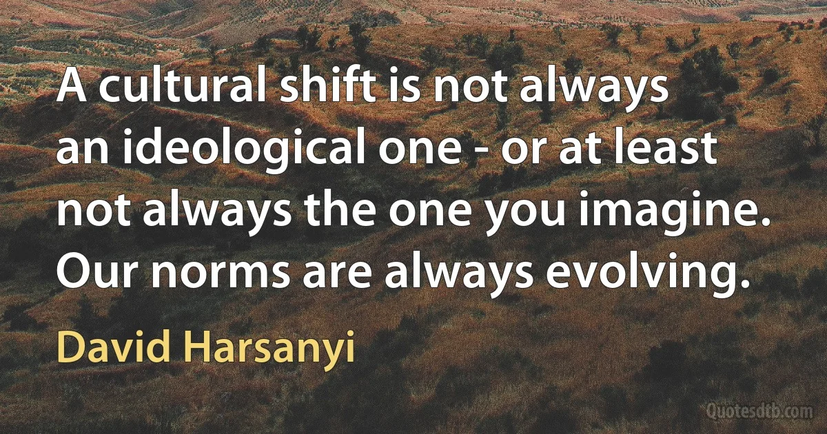 A cultural shift is not always an ideological one - or at least not always the one you imagine. Our norms are always evolving. (David Harsanyi)